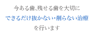 今ある歯、残せる歯を大切に出来るだけ抜かない・削らない治療を行います